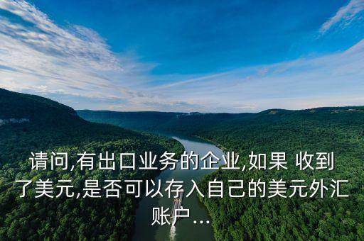請(qǐng)問(wèn),有出口業(yè)務(wù)的企業(yè),如果 收到了美元,是否可以存入自己的美元外匯賬戶(hù)...