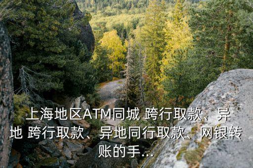  上海地區(qū)ATM同城 跨行取款、異地 跨行取款、異地同行取款、網(wǎng)銀轉(zhuǎn)賬的手...