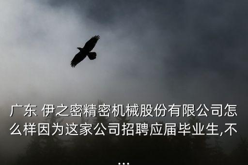 廣東 伊之密精密機械股份有限公司怎么樣因為這家公司招聘應屆畢業(yè)生,不...