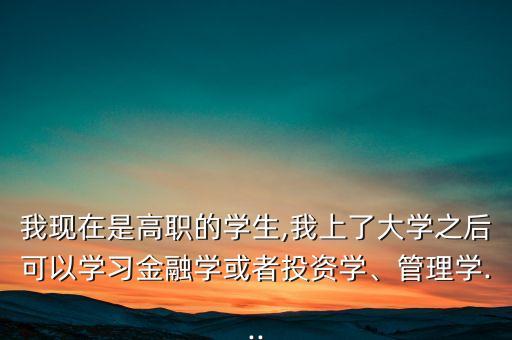 我現(xiàn)在是高職的學(xué)生,我上了大學(xué)之后可以學(xué)習(xí)金融學(xué)或者投資學(xué)、管理學(xué)...