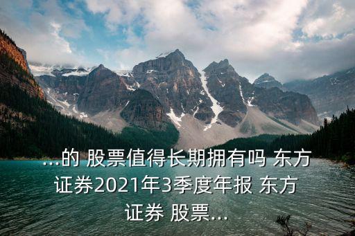 ...的 股票值得長(zhǎng)期擁有嗎 東方 證券2021年3季度年報(bào) 東方 證券 股票...