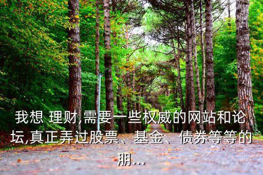 我想 理財(cái),需要一些權(quán)威的網(wǎng)站和論壇,真正弄過(guò)股票、基金、債券等等的朋...