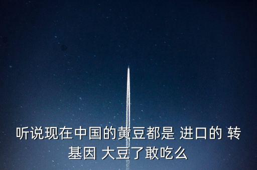 聽說現在中國的黃豆都是 進口的 轉基因 大豆了敢吃么