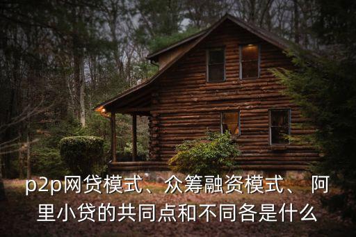 p2p網(wǎng)貸模式、眾籌融資模式、 阿里小貸的共同點和不同各是什么