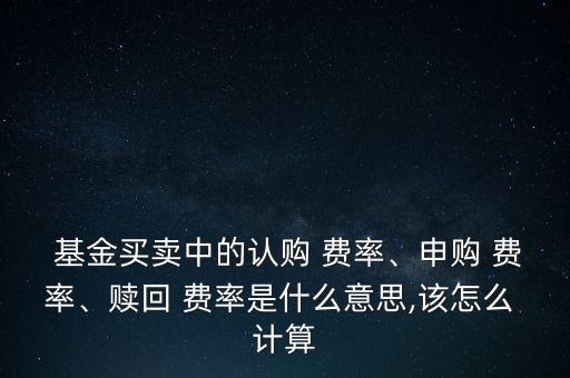  基金買賣中的認(rèn)購 費(fèi)率、申購 費(fèi)率、贖回 費(fèi)率是什么意思,該怎么 計(jì)算