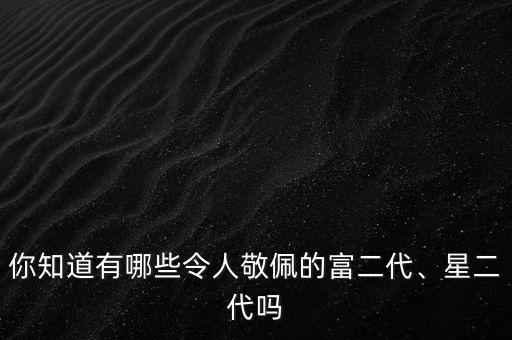 你知道有哪些令人敬佩的富二代、星二代嗎