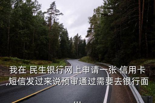 我在 民生銀行網(wǎng)上申請(qǐng)一張 信用卡,短信發(fā)過來(lái)說預(yù)審?fù)ㄟ^需要去銀行面...