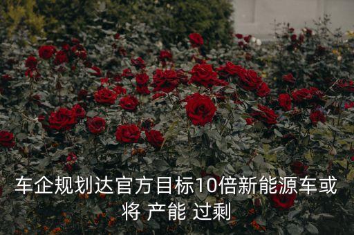 車企規(guī)劃達官方目標10倍新能源車或?qū)?產(chǎn)能 過剩