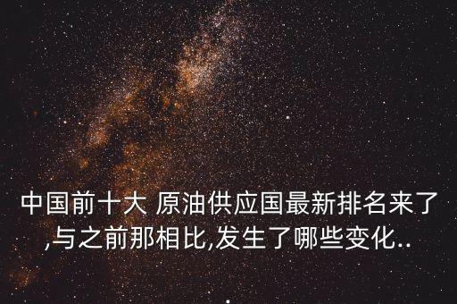 中國前十大 原油供應國最新排名來了,與之前那相比,發(fā)生了哪些變化...