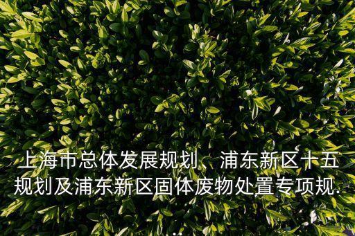  上海市總體發(fā)展規(guī)劃、浦東新區(qū)十五規(guī)劃及浦東新區(qū)固體廢物處置專項規(guī)...