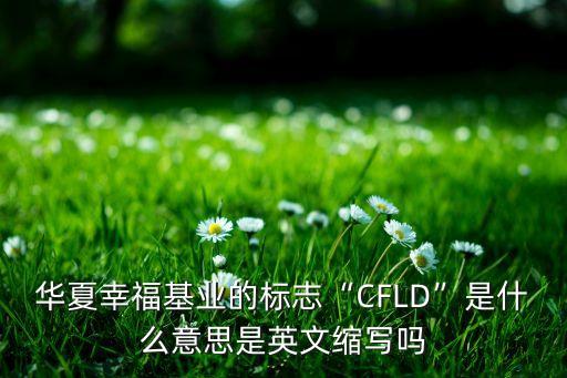 華夏幸?；鶚I(yè)的標志“CFLD”是什么意思是英文縮寫嗎