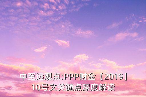 中至遠(yuǎn)觀點(diǎn):PPP財(cái)金【2019】10號文關(guān)鍵點(diǎn)深度解讀