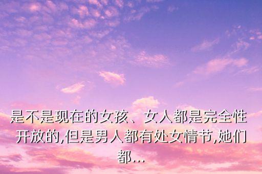 是不是現(xiàn)在的女孩、女人都是完全性 開放的,但是男人都有處女情節(jié),她們都...