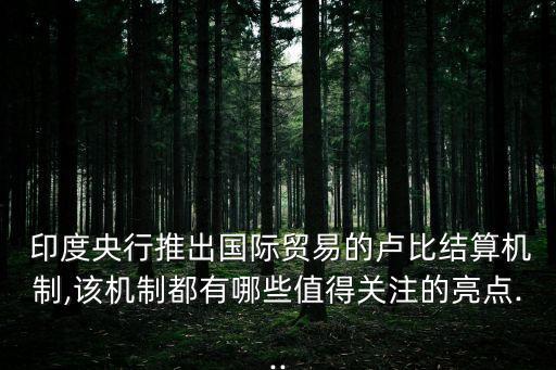  印度央行推出國際貿(mào)易的盧比結算機制,該機制都有哪些值得關注的亮點...