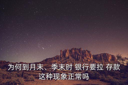 為何到月末、季末時(shí) 銀行要拉 存款這種現(xiàn)象正常嗎