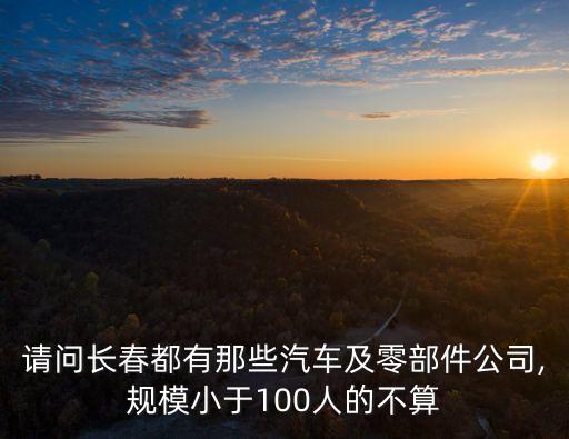 請(qǐng)問長(zhǎng)春都有那些汽車及零部件公司,規(guī)模小于100人的不算