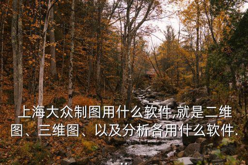  上海大眾制圖用什么軟件,就是二維圖、三維圖、以及分析各用什么軟件...