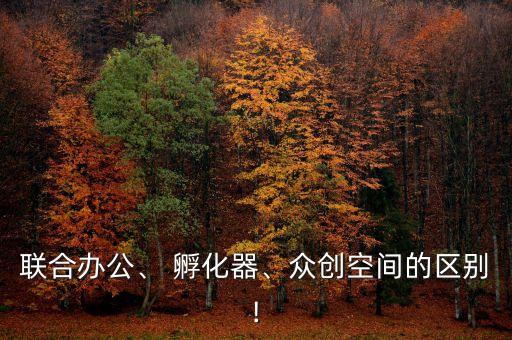 聯(lián)合辦公、 孵化器、眾創(chuàng)空間的區(qū)別!