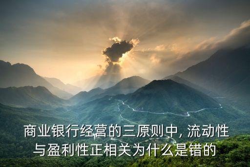 商業(yè)銀行經(jīng)營的三原則中, 流動性與盈利性正相關為什么是錯的