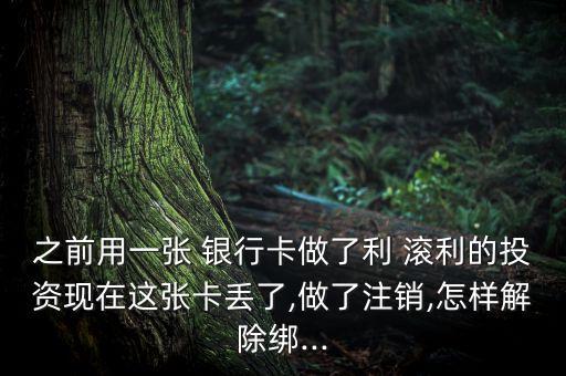 之前用一張 銀行卡做了利 滾利的投資現(xiàn)在這張卡丟了,做了注銷(xiāo),怎樣解除綁...