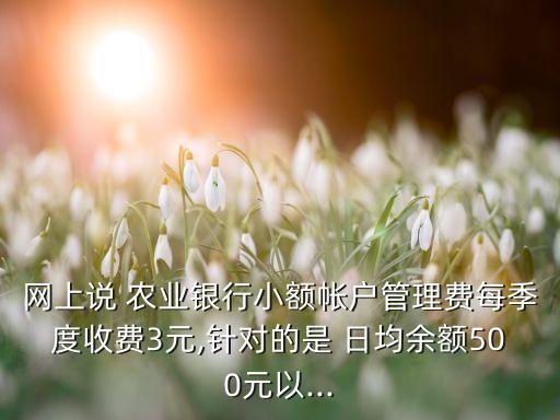 網(wǎng)上說 農(nóng)業(yè)銀行小額帳戶管理費(fèi)每季度收費(fèi)3元,針對的是 日均余額500元以...