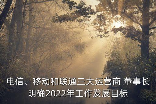 電信、移動和聯(lián)通三大運營商 董事長明確2022年工作發(fā)展目標