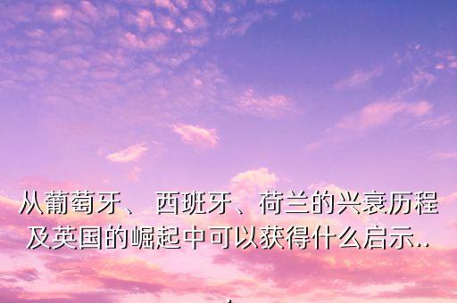 從葡萄牙、 西班牙、荷蘭的興衰歷程及英國的崛起中可以獲得什么啟示...