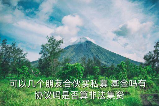 可以幾個(gè)朋友合伙買私募 基金嗎有 協(xié)議嗎是否算非法集資