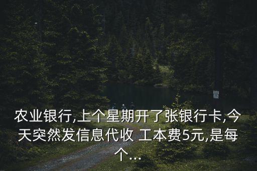 農(nóng)業(yè)銀行,上個星期開了張銀行卡,今天突然發(fā)信息代收 工本費(fèi)5元,是每個...