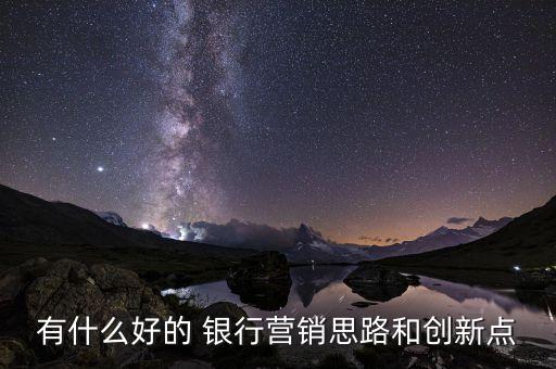 有什么好的 銀行營(yíng)銷(xiāo)思路和創(chuàng)新點(diǎn)