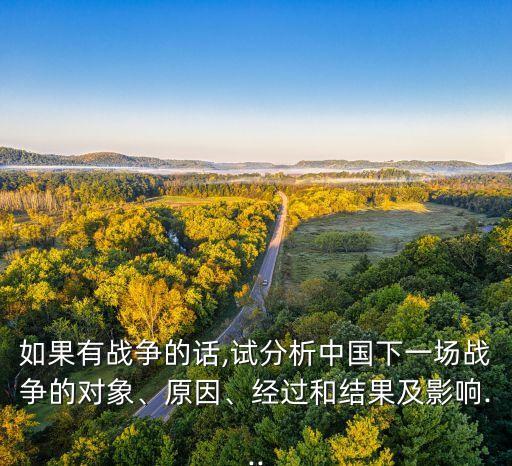 如果有戰(zhàn)爭(zhēng)的話,試分析中國(guó)下一場(chǎng)戰(zhàn)爭(zhēng)的對(duì)象、原因、經(jīng)過和結(jié)果及影響...
