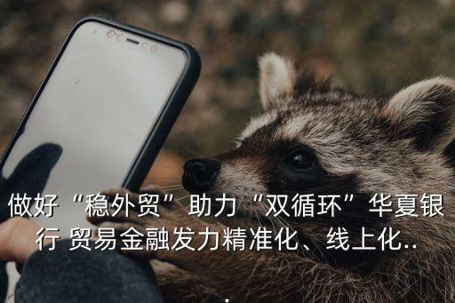 做好“穩(wěn)外貿(mào)”助力“雙循環(huán)”華夏銀行 貿(mào)易金融發(fā)力精準(zhǔn)化、線上化...