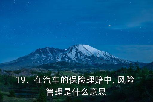 19、在汽車的保險(xiǎn)理賠中, 風(fēng)險(xiǎn) 管理是什么意思