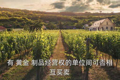 有 黃金 制品經(jīng)營(yíng)權(quán)的單位間可否相互買(mǎi)賣(mài)