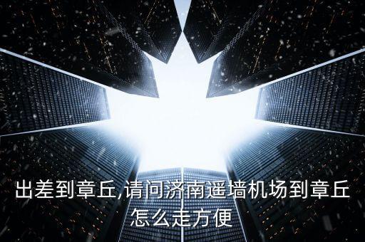 出差到章丘,請(qǐng)問濟(jì)南遙墻機(jī)場到章丘怎么走方便