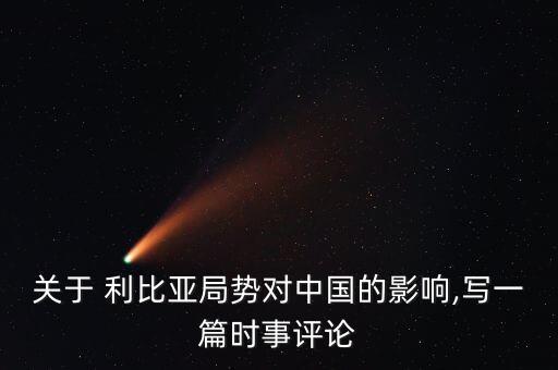 關(guān)于 利比亞局勢(shì)對(duì)中國(guó)的影響,寫一篇時(shí)事評(píng)論