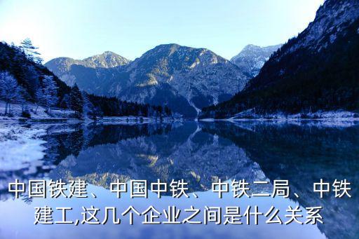 中國鐵建、中國中鐵、中鐵二局、中鐵建工,這幾個(gè)企業(yè)之間是什么關(guān)系