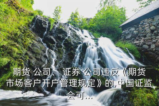 期貨 公司、 證券 公司違反《期貨市場(chǎng)客戶開(kāi)戶管理規(guī)定》的,中國(guó)證監(jiān)會(huì)可...