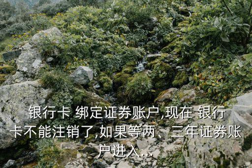  銀行卡 綁定證券賬戶,現(xiàn)在 銀行卡不能注銷了,如果等兩、三年證券賬戶進入...