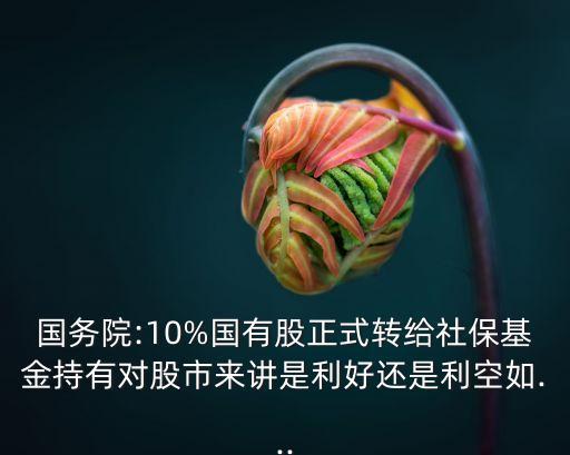國務(wù)院:10%國有股正式轉(zhuǎn)給社?；鸪钟袑?duì)股市來講是利好還是利空如...
