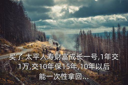 買了 太平人壽財(cái)富成長一號(hào),1年交1萬,交10年保15年,10年以后能一次性拿回...