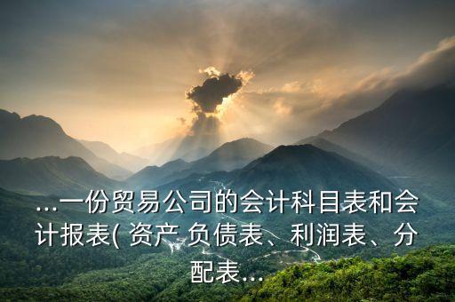 ...一份貿(mào)易公司的會(huì)計(jì)科目表和會(huì)計(jì)報(bào)表( 資產(chǎn) 負(fù)債表、利潤表、分配表...
