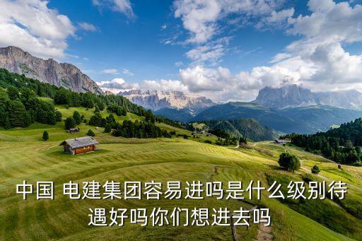 中國 電建集團(tuán)容易進(jìn)嗎是什么級(jí)別待遇好嗎你們想進(jìn)去嗎