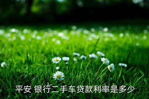  平安 銀行二手車(chē)貸款利率是多少