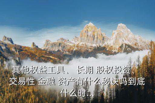 其他權(quán)益工具、 長期 股權(quán)投資、 交易性 金融 資產(chǎn)有什么秘訣嗎到底什么時(shí)...