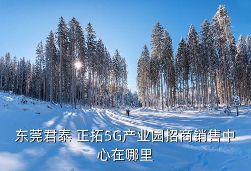 東莞君泰 正拓5G產(chǎn)業(yè)園招商銷(xiāo)售中心在哪里