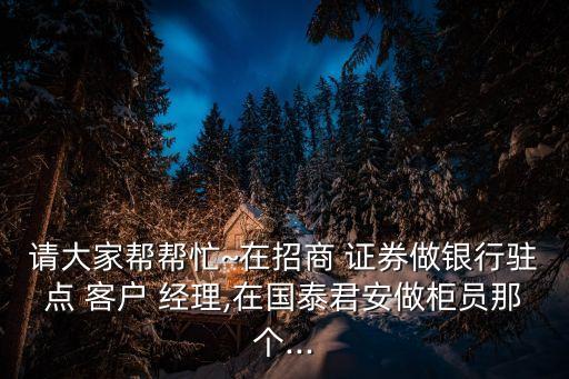 請大家?guī)蛶兔在招商 證券做銀行駐點(diǎn) 客戶 經(jīng)理,在國泰君安做柜員那個...