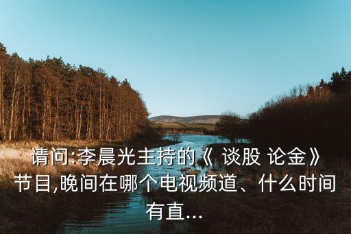 請問:李晨光主持的《 談股 論金》節(jié)目,晚間在哪個電視頻道、什么時間有直...