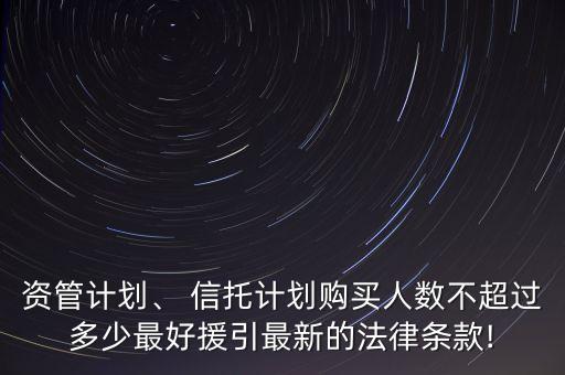 資管計(jì)劃、 信托計(jì)劃購(gòu)買人數(shù)不超過(guò)多少最好援引最新的法律條款!