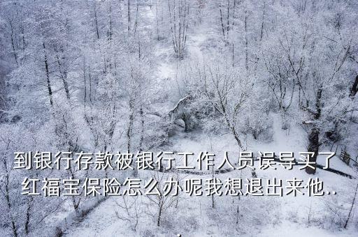 到銀行存款被銀行工作人員誤導(dǎo)買了 紅福寶保險(xiǎn)怎么辦呢我想退出來(lái)他...